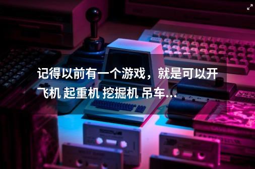 记得以前有一个游戏，就是可以开飞机 起重机 挖掘机 吊车 叉车 等等等等的工程车的2d游戏-第1张-游戏资讯-智辉网络