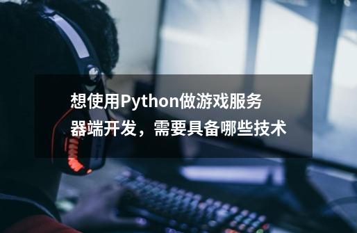 想使用Python做游戏服务器端开发，需要具备哪些技术-第1张-游戏资讯-智辉网络