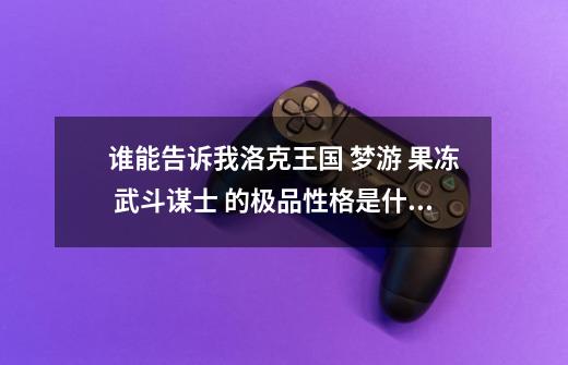 谁能告诉我洛克王国 梦游 果冻 武斗谋士 的极品性格是什么 顺便问问这两只宠物好不好 梦游是坦率的性格_洛克王国破梦境宠物-第1张-游戏资讯-智辉网络