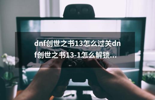 dnf创世之书13怎么过关dnf创世之书13-1怎么解锁过关dnf创世之书13-1攻略图文详解-第1张-游戏资讯-智辉网络