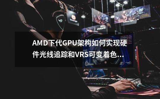 AMD下代GPU架构如何实现硬件光线追踪和VRS可变着色率-第1张-游戏资讯-智辉网络