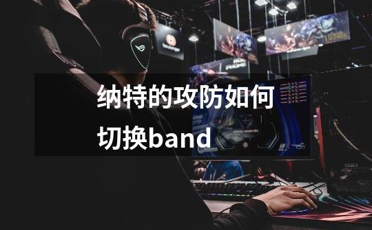 纳特的攻防如何切换band-第1张-游戏资讯-智辉网络