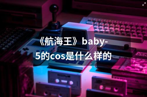 《航海王》baby-5的cos是什么样的-第1张-游戏资讯-智辉网络