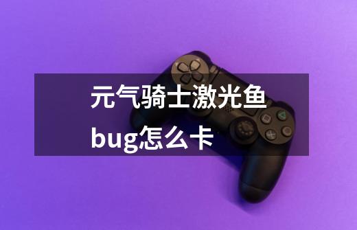 元气骑士激光鱼bug怎么卡-第1张-游戏资讯-智辉网络