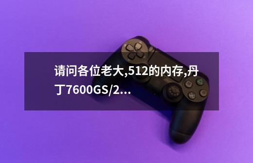 请问各位老大,512的内存,丹丁7600GS/256M的显卡,怎么运行不了3D游戏啊-第1张-游戏资讯-智辉网络