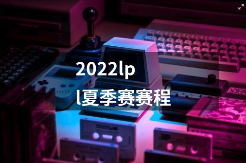 2022lpl夏季赛赛程-第1张-游戏资讯-智辉网络