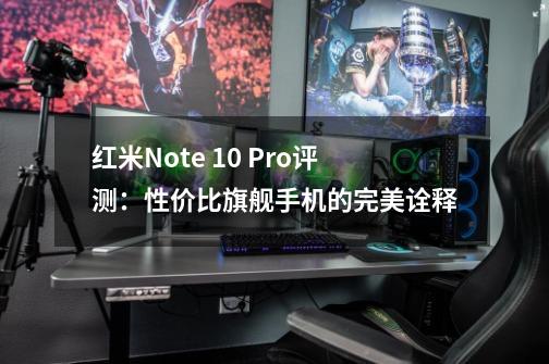 红米Note 10 Pro评测：性价比旗舰手机的完美诠释-第1张-游戏资讯-智辉网络