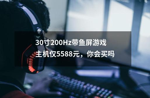 30寸200Hz带鱼屏游戏主机仅5588元，你会买吗-第1张-游戏资讯-智辉网络