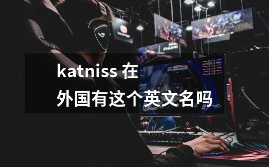 katniss 在外国有这个英文名吗-第1张-游戏资讯-智辉网络