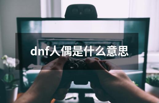 dnf人偶是什么意思-第1张-游戏资讯-智辉网络