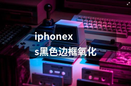 iphonexs黑色边框氧化-第1张-游戏资讯-智辉网络