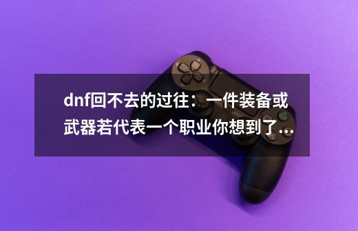 dnf回不去的过往：一件装备或武器若代表一个职业你想到了什么？-第1张-游戏资讯-智辉网络