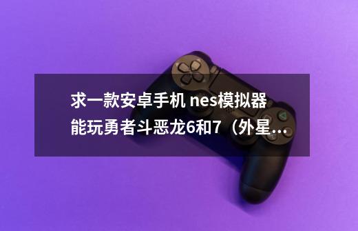 求一款安卓手机 nes模拟器 能玩勇者斗恶龙6和7（外星科技）不花屏和乱码的-第1张-游戏资讯-智辉网络