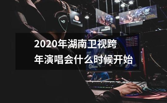 2020年湖南卫视跨年演唱会什么时候开始-第1张-游戏资讯-智辉网络