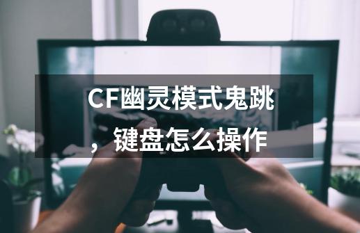 CF幽灵模式鬼跳，键盘怎么操作-第1张-游戏资讯-智辉网络