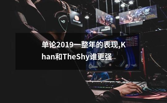 单论2019一整年的表现,Khan和TheShy谁更强-第1张-游戏资讯-智辉网络