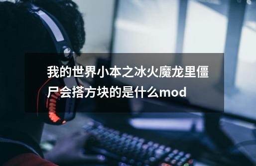 我的世界小本之冰火魔龙里僵尸会搭方块的是什么mod-第1张-游戏资讯-智辉网络