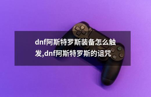 dnf阿斯特罗斯装备怎么触发,dnf阿斯特罗斯的诅咒-第1张-游戏资讯-智辉网络