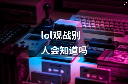 lol观战别人会知道吗-第1张-游戏资讯-智辉网络