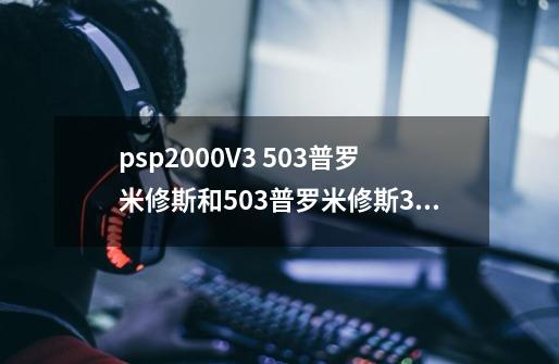 psp2000V3 5.03普罗米修斯和5.03普罗米修斯3哪个好-第1张-游戏资讯-智辉网络