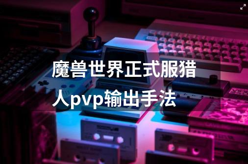 魔兽世界正式服猎人pvp输出手法-第1张-游戏资讯-智辉网络