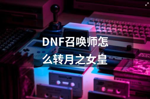 DNF召唤师怎么转月之女皇-第1张-游戏资讯-智辉网络