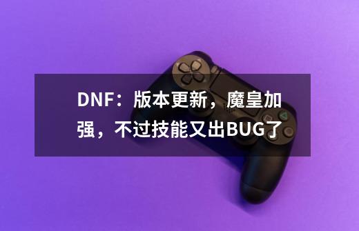 DNF：版本更新，魔皇加强，不过技能又出BUG了-第1张-游戏资讯-智辉网络