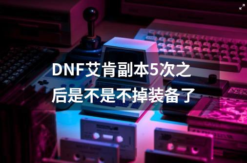 DNF艾肯副本5次之后是不是不掉装备了-第1张-游戏资讯-智辉网络