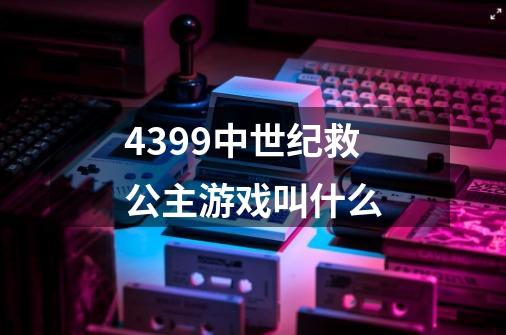 4399中世纪救公主游戏叫什么-第1张-游戏资讯-智辉网络