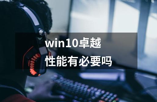 win10卓越性能有必要吗-第1张-游戏资讯-智辉网络