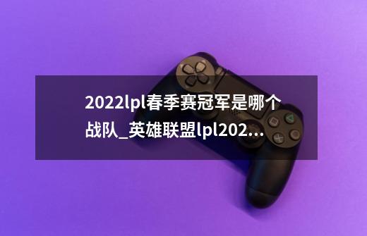 2022lpl春季赛冠军是哪个战队_英雄联盟lpl2024春季赛季后赛-第1张-游戏资讯-智辉网络