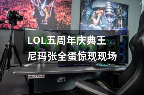 LOL五周年庆典王尼玛张全蛋惊现现场-第1张-游戏资讯-智辉网络