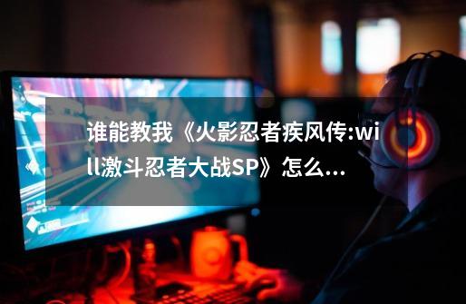 谁能教我《火影忍者疾风传:will激斗忍者大战SP》怎么出招-第1张-游戏资讯-智辉网络