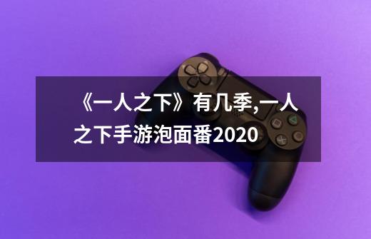 《一人之下》有几季?,一人之下手游泡面番2020-第1张-游戏资讯-智辉网络