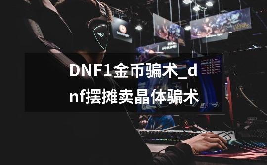 DNF1金币骗术_dnf摆摊卖晶体骗术-第1张-游戏资讯-智辉网络