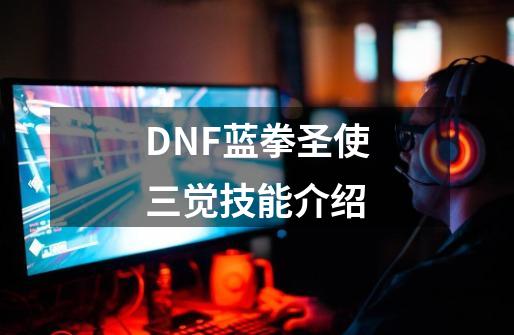 DNF蓝拳圣使三觉技能介绍-第1张-游戏资讯-智辉网络