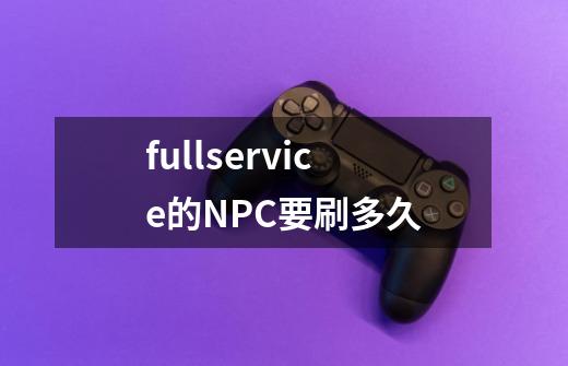 fullservice的NPC要刷多久-第1张-游戏资讯-智辉网络