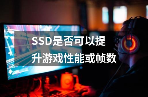 SSD是否可以提升游戏性能或帧数-第1张-游戏资讯-智辉网络