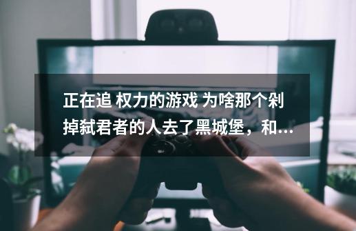 正在追 权力的游戏 为啥那个剁掉弑君者的人去了黑城堡，和守夜人在一起了，第四季-第1张-游戏资讯-智辉网络