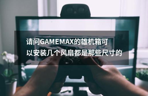 请问GAMEMAX的雄机箱可以安装几个风扇都是那些尺寸的-第1张-游戏资讯-智辉网络