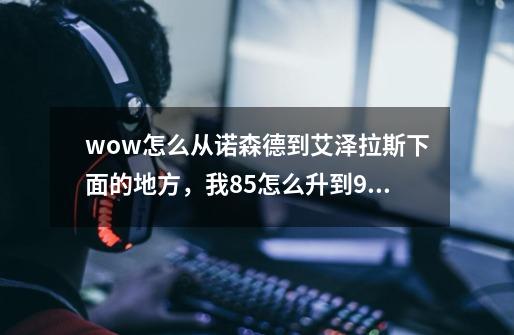 wow怎么从诺森德到艾泽拉斯下面的地方，我85怎么升到90.我看地图下面的地方有85到86的。。-第1张-游戏资讯-智辉网络