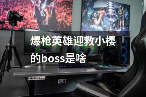 爆枪英雄迎救小樱的boss是啥-第1张-游戏资讯-智辉网络