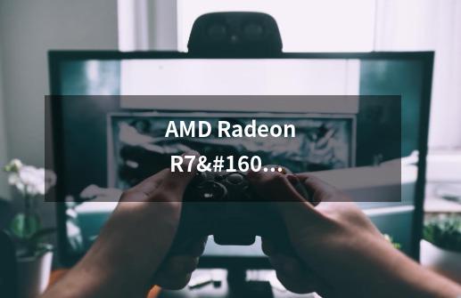 AMD Radeon R7 350 Series这个显卡如何设置独立显卡来玩-第1张-游戏资讯-智辉网络