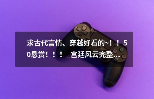 求古代言情、穿越好看的~！！50悬赏！！！_宫廷风云完整版-第1张-游戏资讯-智辉网络