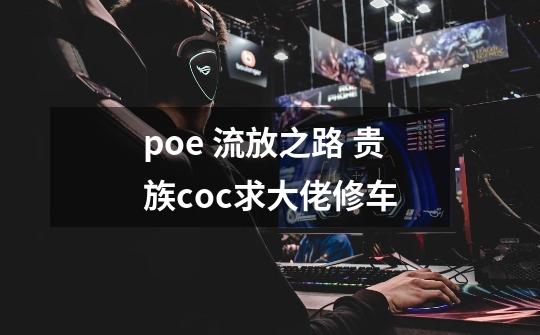 poe 流放之路 贵族coc求大佬修车-第1张-游戏资讯-智辉网络