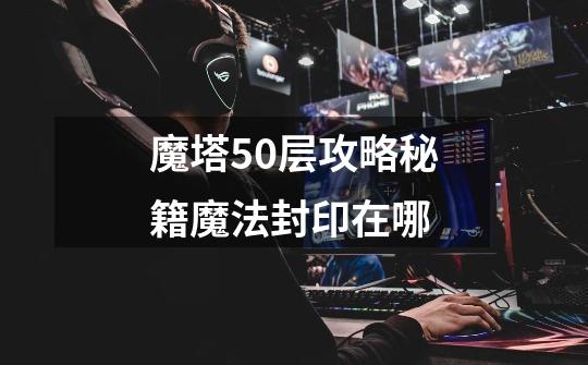 魔塔50层攻略秘籍魔法封印在哪-第1张-游戏资讯-智辉网络