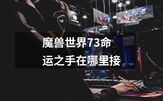 魔兽世界7.3命运之手在哪里接-第1张-游戏资讯-智辉网络