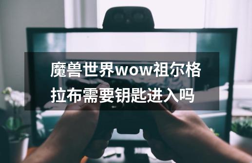 魔兽世界wow祖尔格拉布需要钥匙进入吗-第1张-游戏资讯-智辉网络