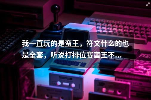 我一直玩的是蛮王，符文什么的也是全套，听说打排位赛蛮王不行，高手给推荐一个英雄哇-第1张-游戏资讯-智辉网络