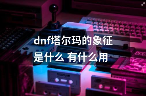 dnf塔尔玛的象征是什么 有什么用-第1张-游戏资讯-智辉网络